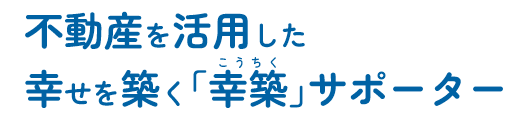 不動産を活用した幸せを築く「幸築」サポーター